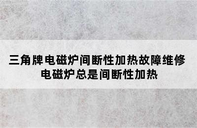 三角牌电磁炉间断性加热故障维修 电磁炉总是间断性加热